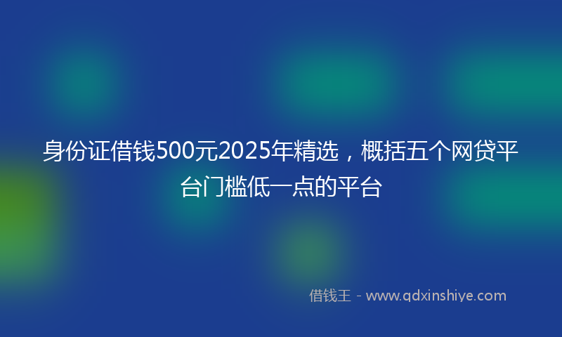 身份证借钱500元2025年精选，概括五个网贷平台门槛低一点的平台
