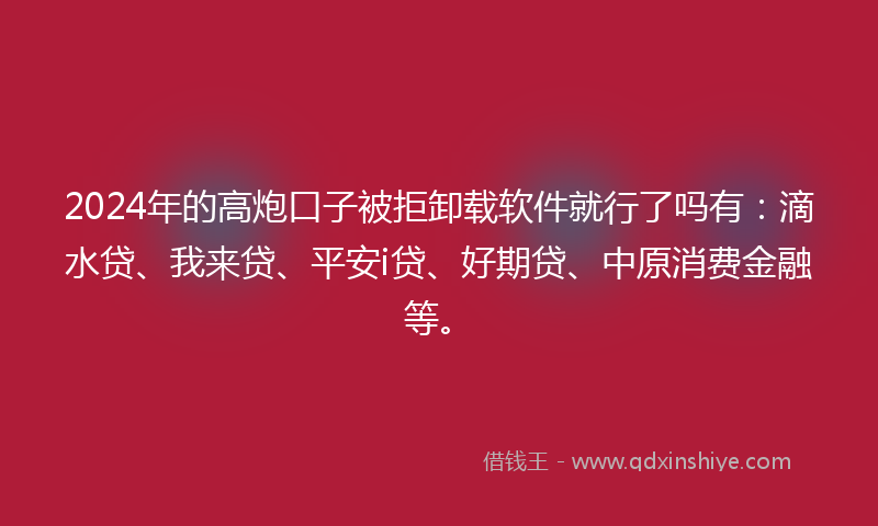 2024年的高炮口子被拒卸载软件就行了吗有：滴水贷、我来贷、平安i贷、好期贷、中原消费金融等。