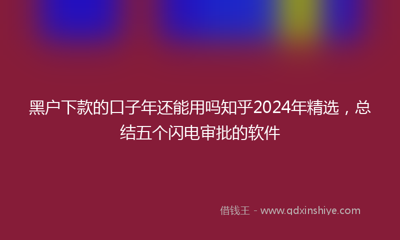 黑户下款的口子年还能用吗知乎2024年精选，总结五个闪电审批的软件