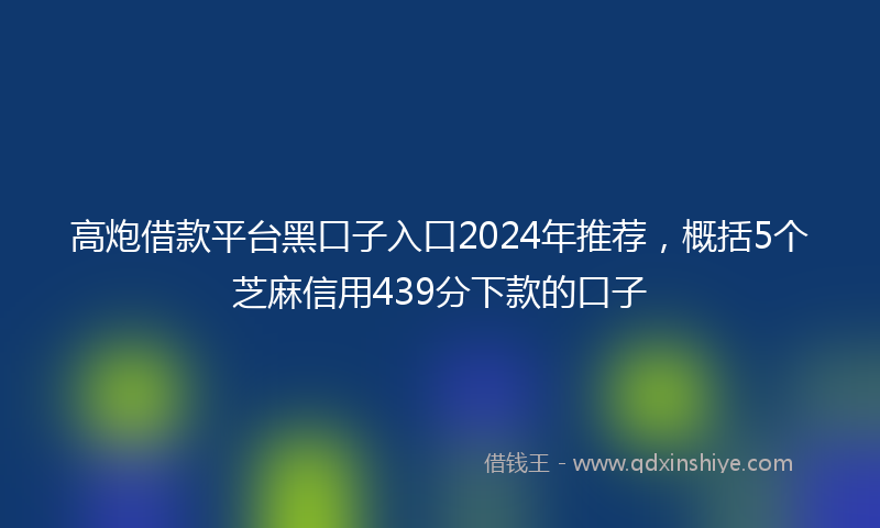 高炮借款平台黑口子入口2024年推荐，概括5个芝麻信用439分下款的口子