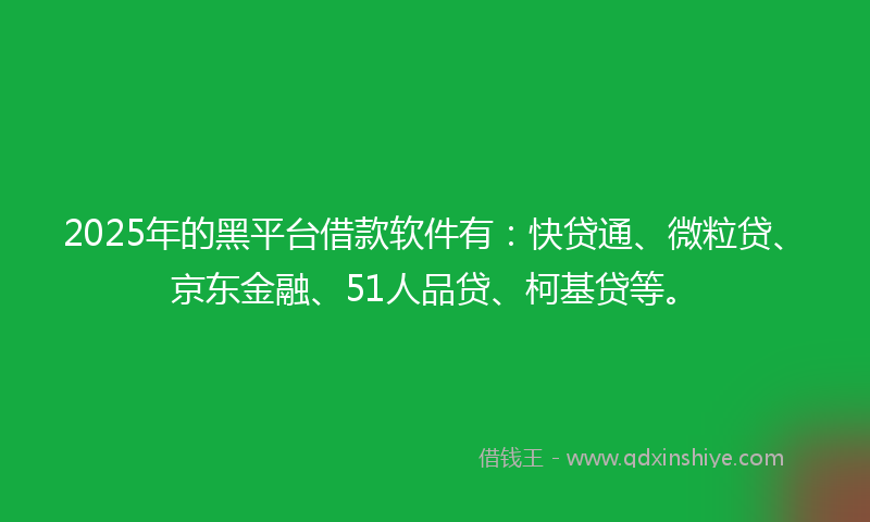 2025年的黑平台借款软件有：快贷通、微粒贷、京东金融、51人品贷、柯基贷等。