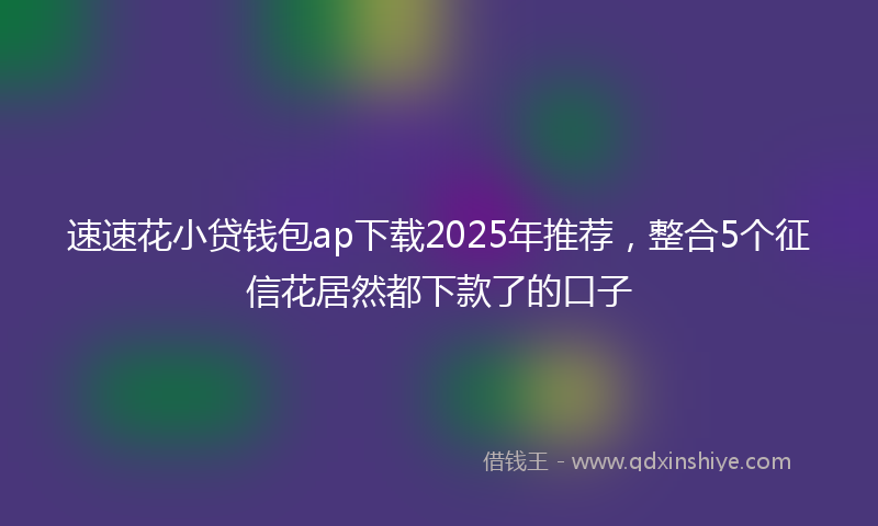 速速花小贷钱包ap下载2025年推荐，整合5个征信花居然都下款了的口子