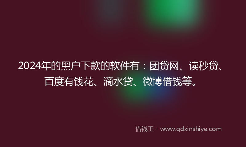 2024年的黑户下款的软件有：团贷网、读秒贷、百度有钱花、滴水贷、微博借钱等。