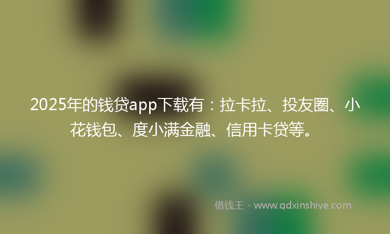 2025年的钱贷app下载有：拉卡拉、投友圈、小花钱包、度小满金融、信用卡贷等。
