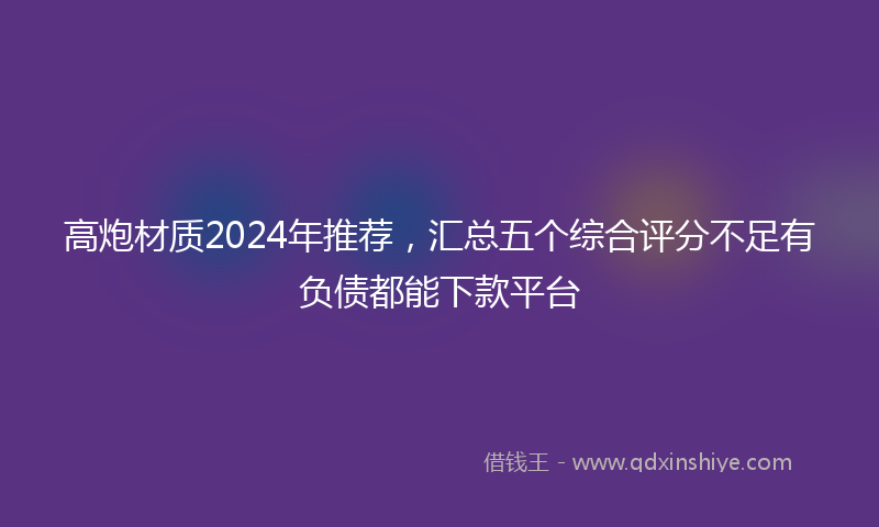 高炮材质2024年推荐，汇总五个综合评分不足有负债都能下款平台