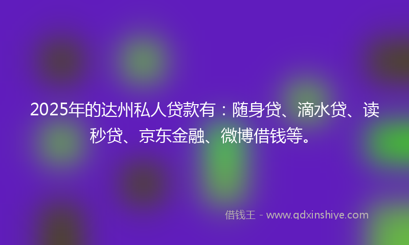 2025年的达州私人贷款有：随身贷、滴水贷、读秒贷、京东金融、微博借钱等。
