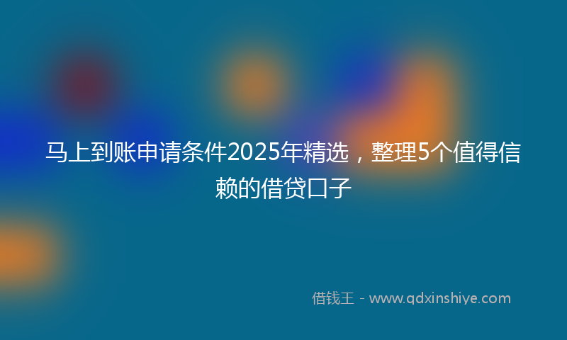 马上到账申请条件2025年精选，整理5个值得信赖的借贷口子