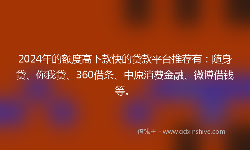 2024年的额度高下款快的贷款平台推荐有：随身贷、你我贷、360借条、中原消费金融、微博借钱等。