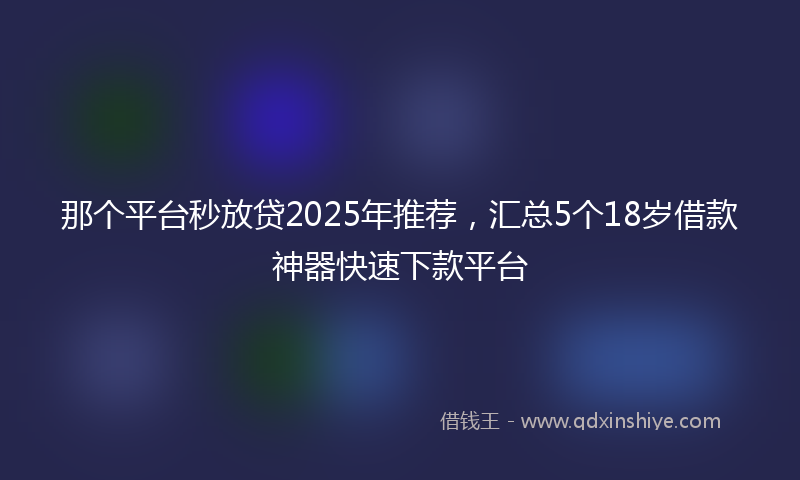 那个平台秒放贷2025年推荐，汇总5个18岁借款神器快速下款平台