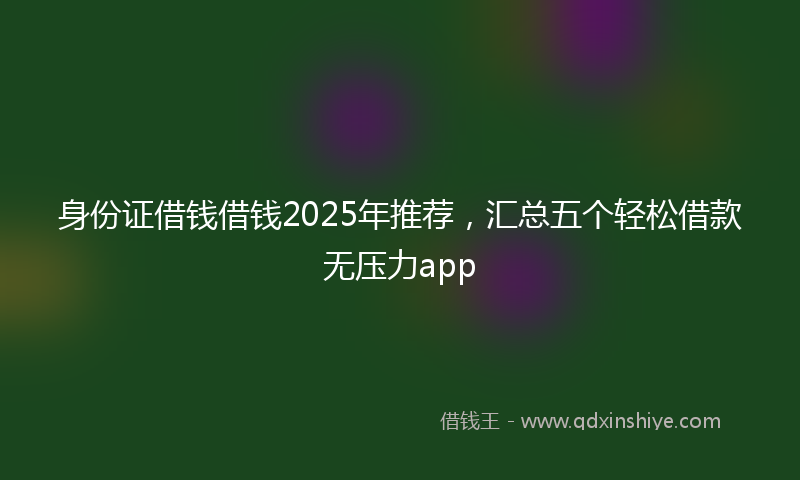 身份证借钱借钱2025年推荐，汇总五个轻松借款无压力app