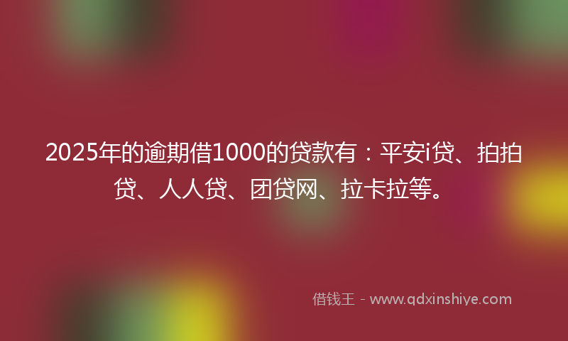 2025年的逾期借1000的贷款有：平安i贷、拍拍贷、人人贷、团贷网、拉卡拉等。