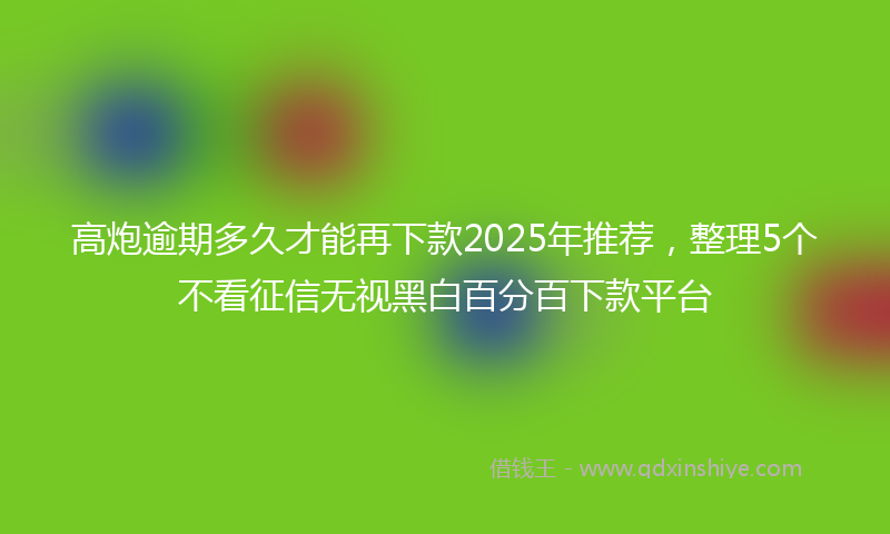 高炮逾期多久才能再下款2025年推荐，整理5个不看征信无视黑白百分百下款平台