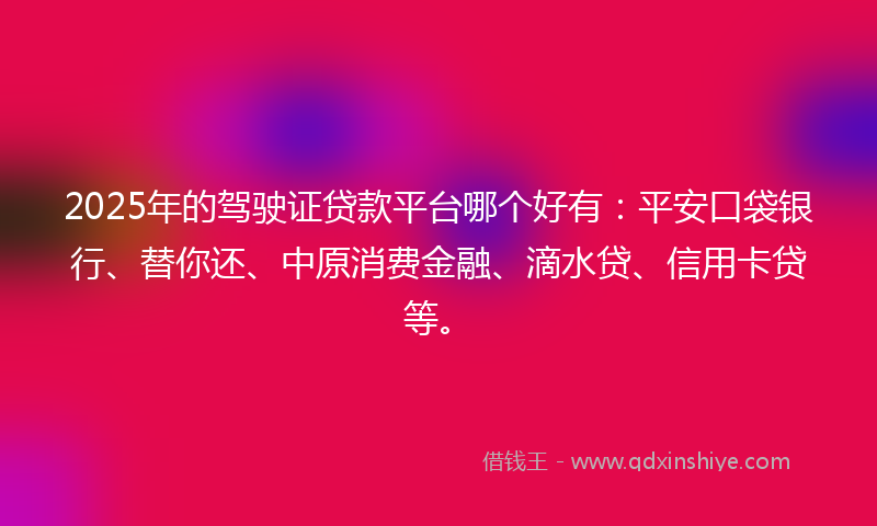 2025年的驾驶证贷款平台哪个好有：平安口袋银行、替你还、中原消费金融、滴水贷、信用卡贷等。