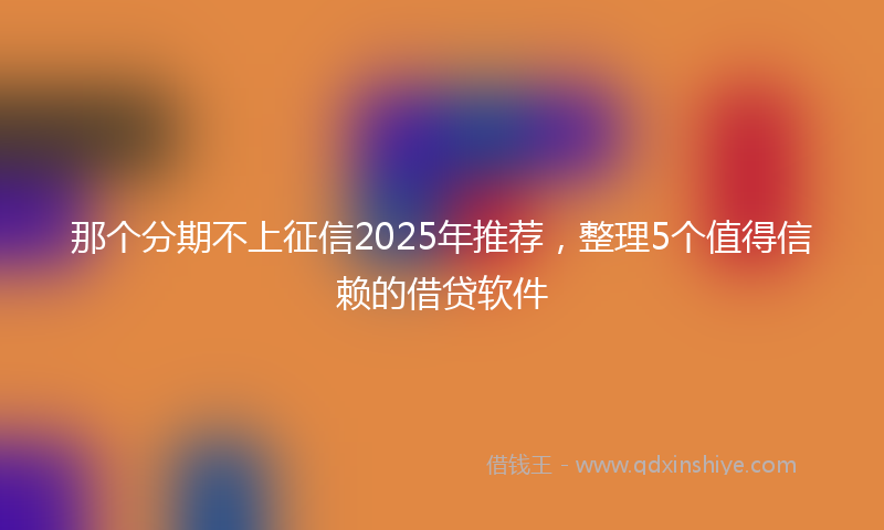 那个分期不上征信2025年推荐，整理5个值得信赖的借贷软件