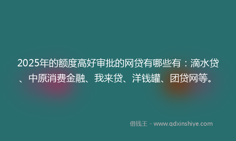 2025年的额度高好审批的网贷有哪些有：滴水贷、中原消费金融、我来贷、洋钱罐、团贷网等。