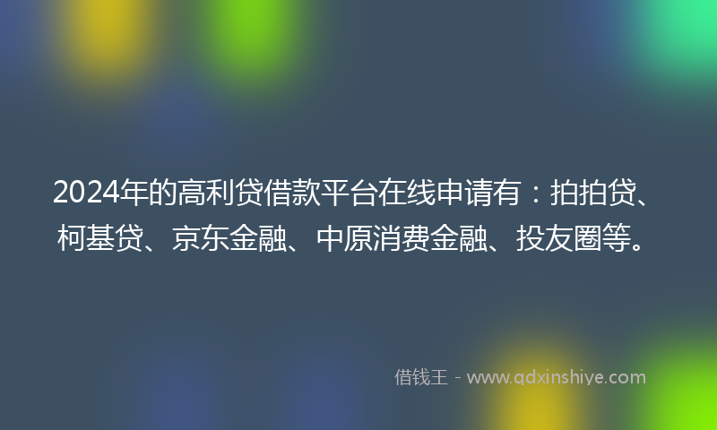 2024年的高利贷借款平台在线申请有：拍拍贷、柯基贷、京东金融、中原消费金融、投友圈等。
