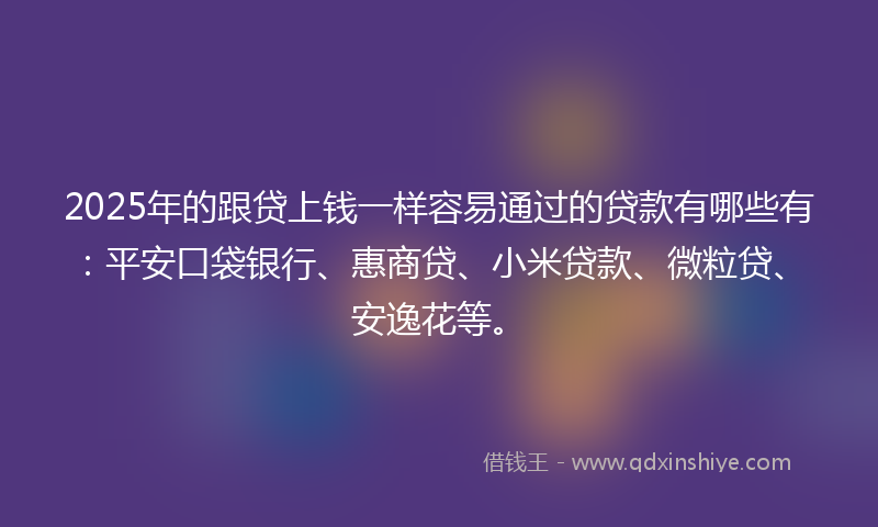 2025年的跟贷上钱一样容易通过的贷款有哪些有：平安口袋银行、惠商贷、小米贷款、微粒贷、安逸花等。