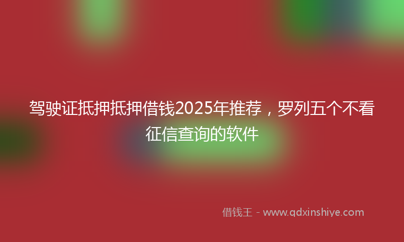 驾驶证抵押抵押借钱2025年推荐，罗列五个不看征信查询的软件