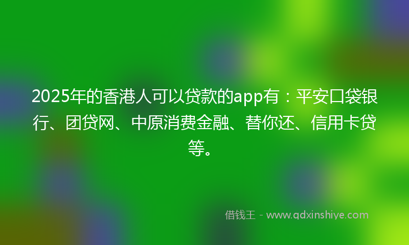 2025年的香港人可以贷款的app有：平安口袋银行、团贷网、中原消费金融、替你还、信用卡贷等。