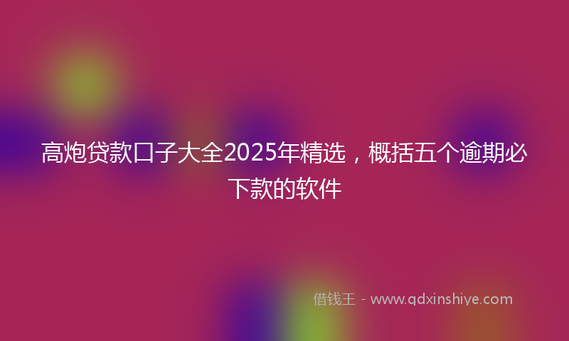 高炮贷款口子大全2025年精选，概括五个逾期必下款的软件