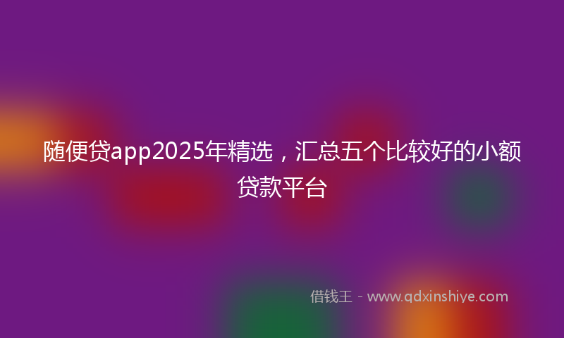 随便贷app2025年精选，汇总五个比较好的小额贷款平台