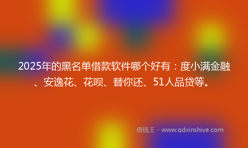 2025年的黑名单借款软件哪个好有：度小满金融、安逸花、花呗、替你还、51人品贷等。