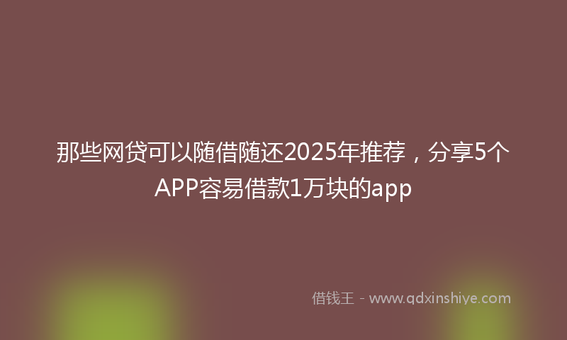 那些网贷可以随借随还2025年推荐，分享5个APP容易借款1万块的app