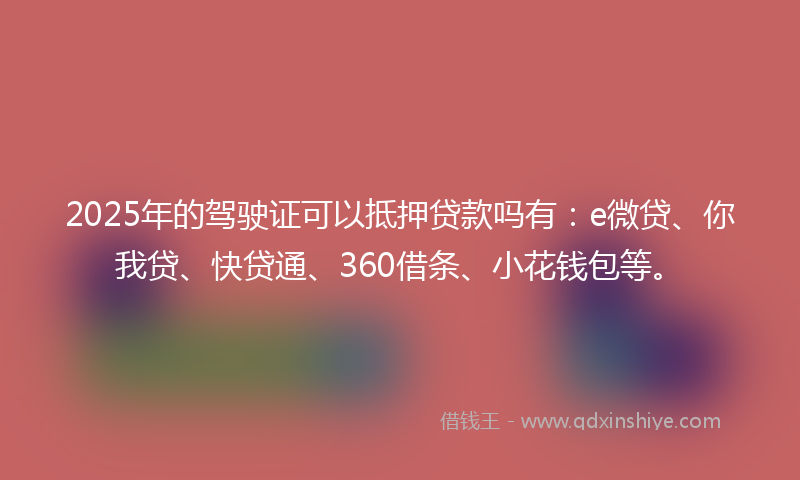 2025年的驾驶证可以抵押贷款吗有：e微贷、你我贷、快贷通、360借条、小花钱包等。
