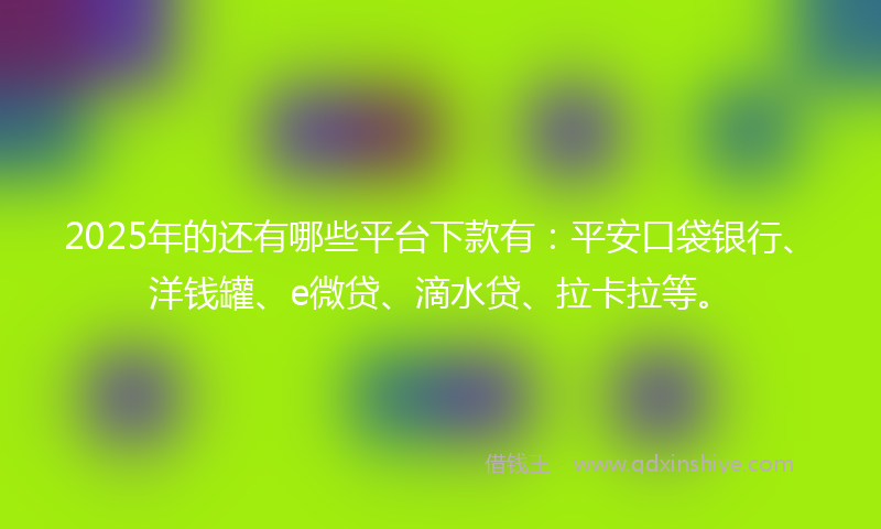2025年的还有哪些平台下款有：平安口袋银行、洋钱罐、e微贷、滴水贷、拉卡拉等。