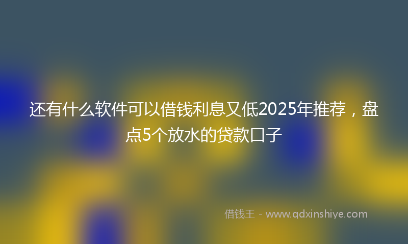 还有什么软件可以借钱利息又低2025年推荐，盘点5个放水的贷款口子