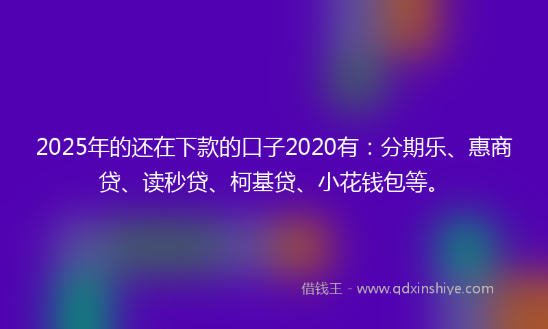 2025年的还在下款的口子2020有：分期乐、惠商贷、读秒贷、柯基贷、小花钱包等。