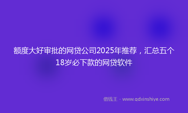 额度大好审批的网贷公司2025年推荐，汇总五个18岁必下款的网贷软件