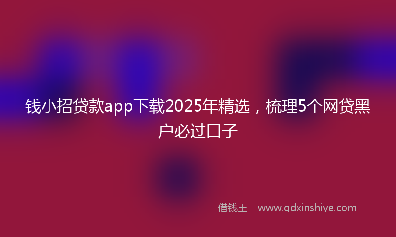 钱小招贷款app下载2025年精选，梳理5个网贷黑户必过口子