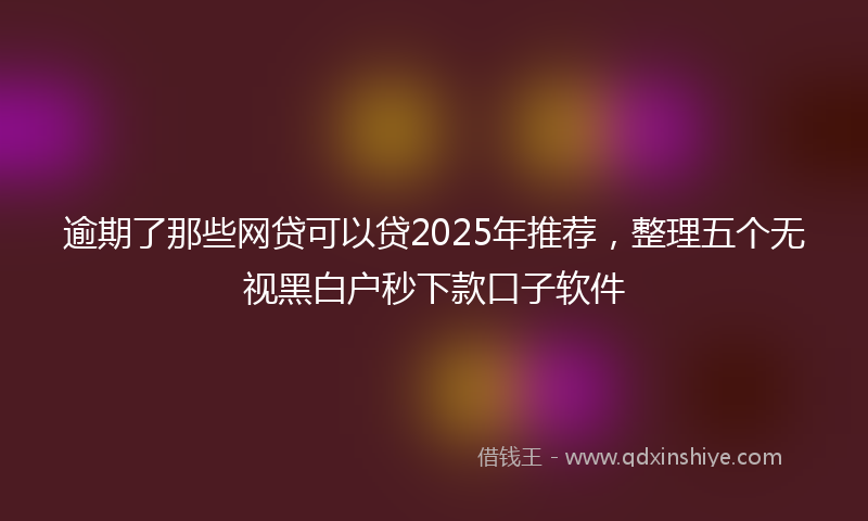 逾期了那些网贷可以贷2025年推荐，整理五个无视黑白户秒下款口子软件