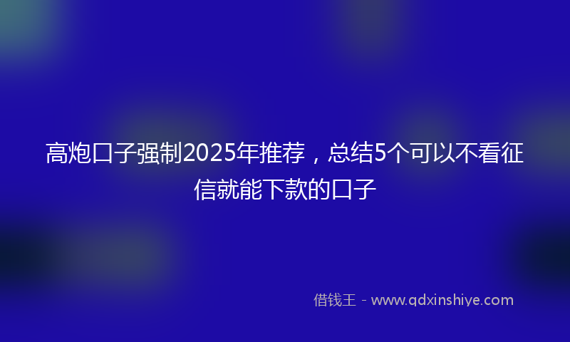 高炮口子强制2025年推荐，总结5个可以不看征信就能下款的口子