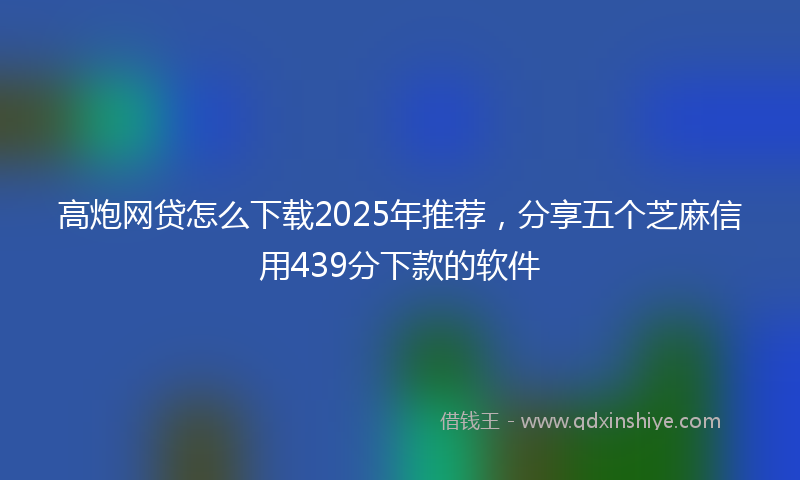 高炮网贷怎么下载2025年推荐，分享五个芝麻信用439分下款的软件
