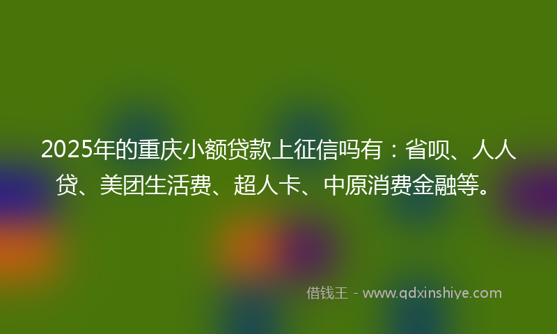 2025年的重庆小额贷款上征信吗有：省呗、人人贷、美团生活费、超人卡、中原消费金融等。