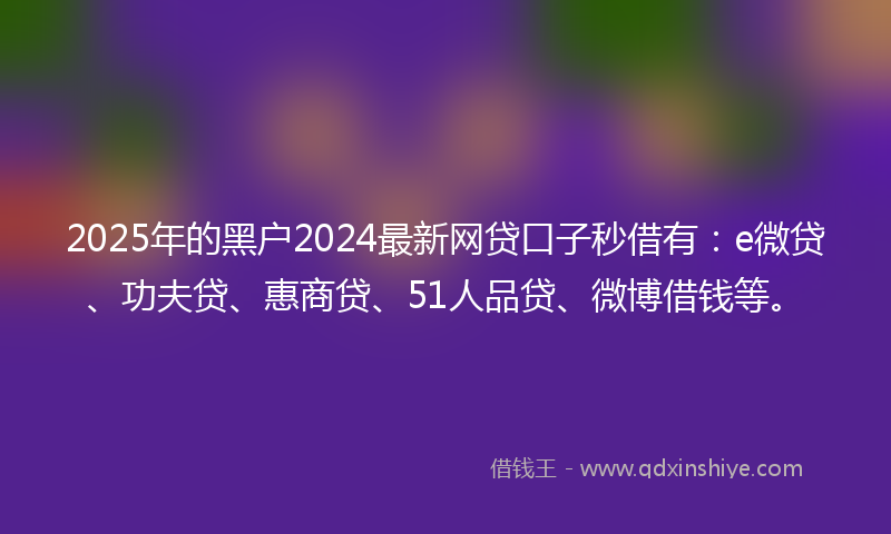 2025年的黑户2024最新网贷口子秒借有：e微贷、功夫贷、惠商贷、51人品贷、微博借钱等。
