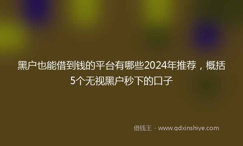 黑户也能借到钱的平台有哪些2024年推荐，概括5个无视黑户秒下的口子