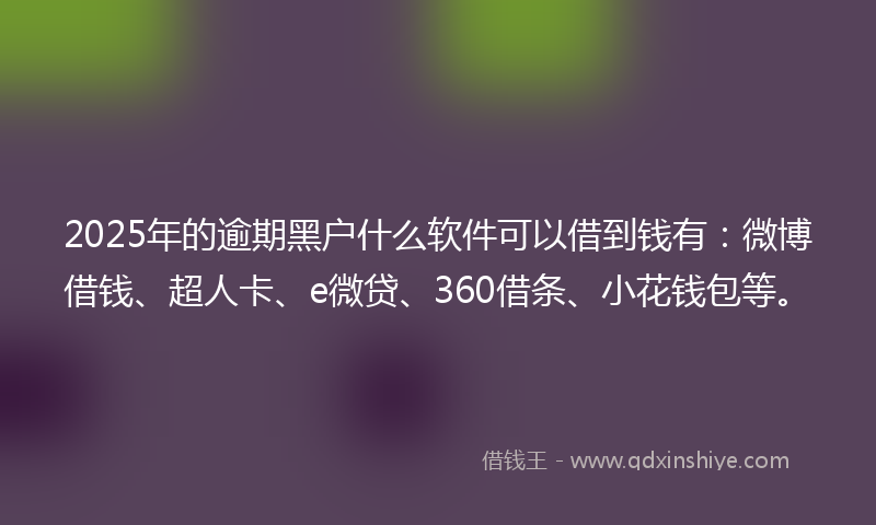 2025年的逾期黑户什么软件可以借到钱有：微博借钱、超人卡、e微贷、360借条、小花钱包等。