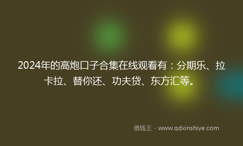 2024年的高炮口子合集在线观看有：分期乐、拉卡拉、替你还、功夫贷、东方汇等。