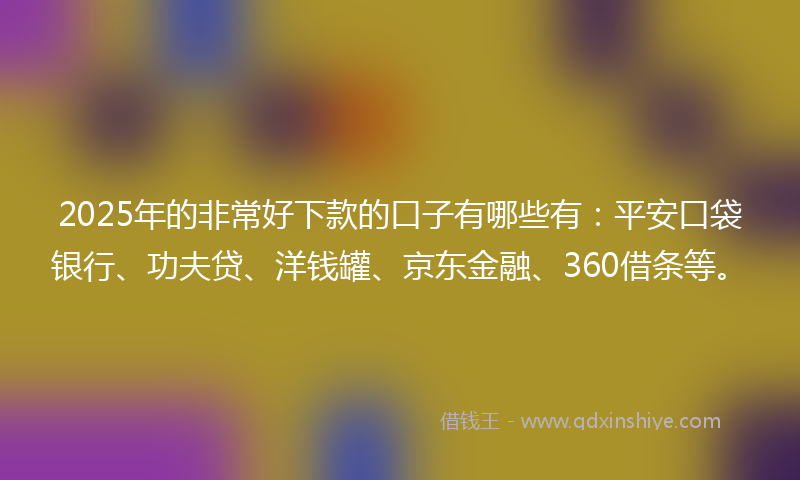 2025年的非常好下款的口子有哪些有：平安口袋银行、功夫贷、洋钱罐、京东金融、360借条等。