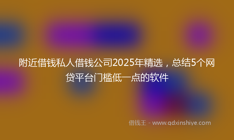 附近借钱私人借钱公司2025年精选，总结5个网贷平台门槛低一点的软件