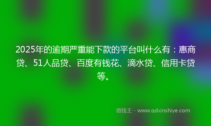 2025年的逾期严重能下款的平台叫什么有：惠商贷、51人品贷、百度有钱花、滴水贷、信用卡贷等。