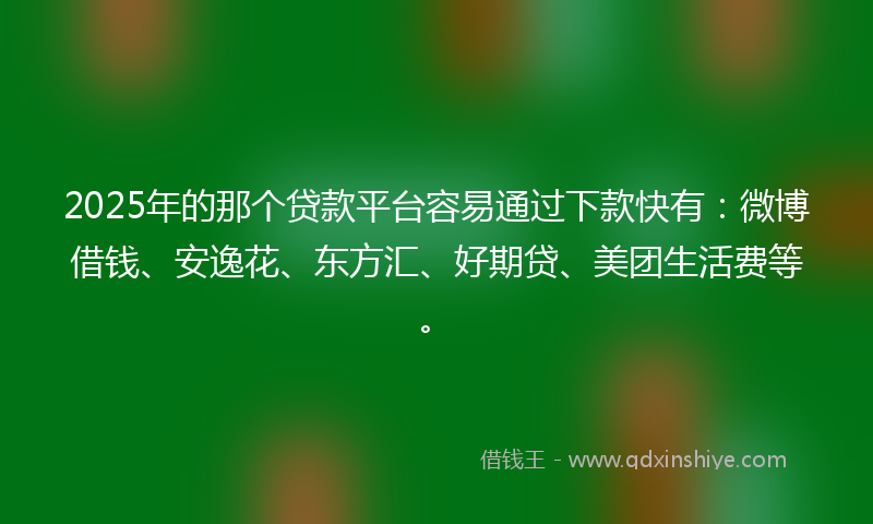 2025年的那个贷款平台容易通过下款快有：微博借钱、安逸花、东方汇、好期贷、美团生活费等。