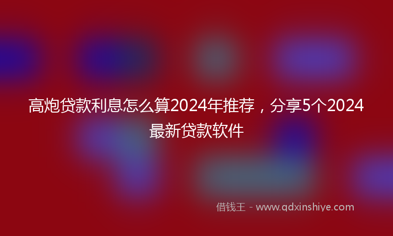 高炮贷款利息怎么算2024年推荐，分享5个2024最新贷款软件