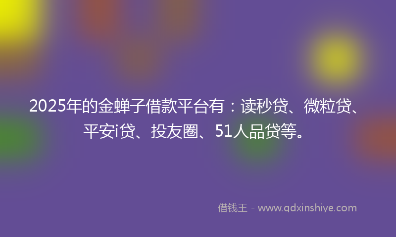 2025年的金蝉子借款平台有：读秒贷、微粒贷、平安i贷、投友圈、51人品贷等。