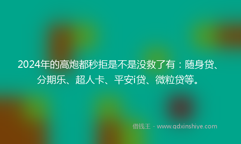 2024年的高炮都秒拒是不是没救了有：随身贷、分期乐、超人卡、平安i贷、微粒贷等。