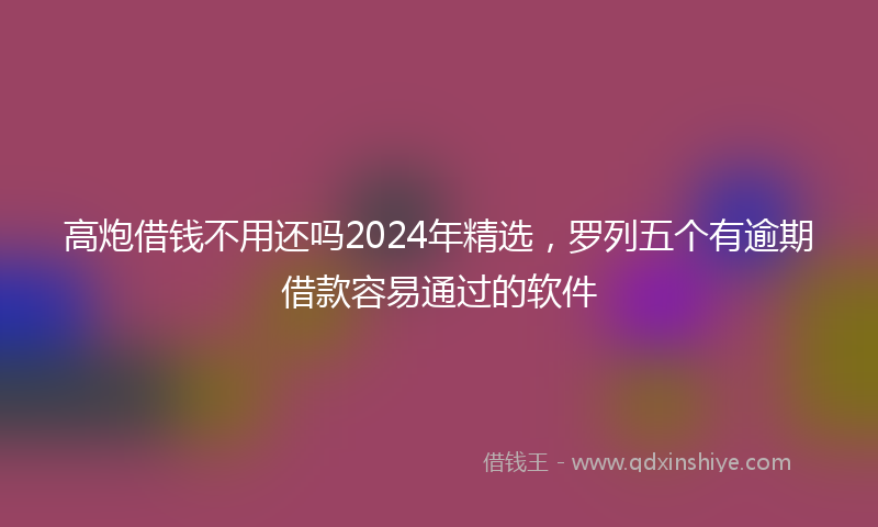高炮借钱不用还吗2024年精选，罗列五个有逾期借款容易通过的软件