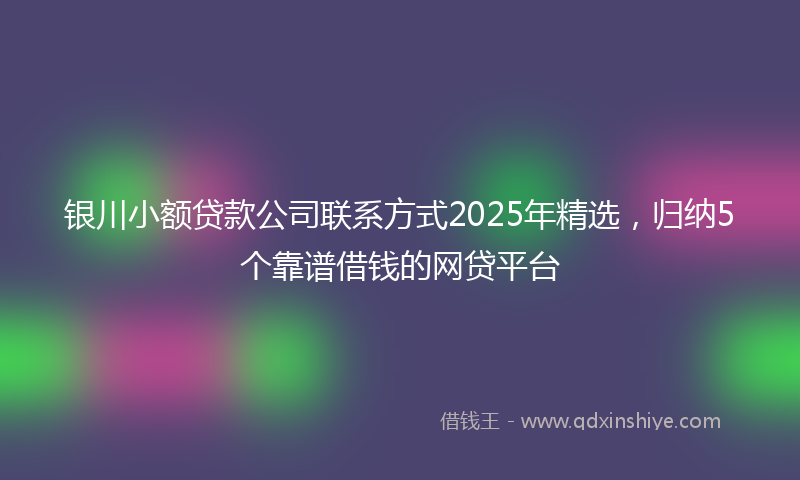 银川小额贷款公司联系方式2025年精选，归纳5个靠谱借钱的网贷平台